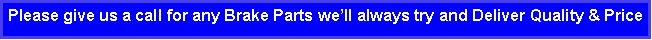 Text Box: Please give us a call for any Brake Parts well always try and Deliver Quality & Price